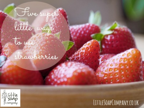 FIve super little ways to use strawberries~ LittleSoapCompany.co.uk