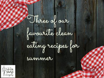 Three of our favourite clean eating recipes for summer~ LittleSoapCompany.co.uk